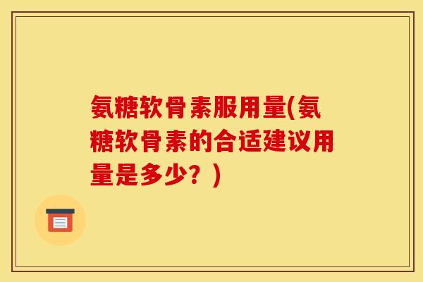 氨糖软骨素服用量(氨糖软骨素的合适建议用量是多少？)