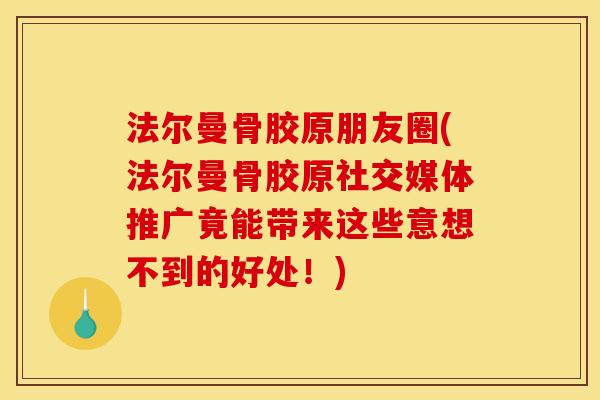 法尔曼骨胶原朋友圈(法尔曼骨胶原社交媒体推广竟能带来这些意想不到的好处！)