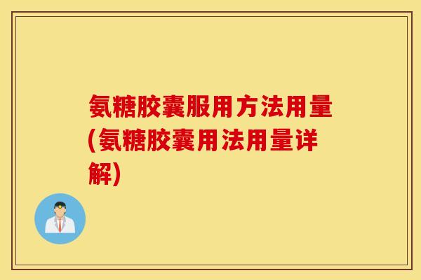 氨糖胶囊服用方法用量(氨糖胶囊用法用量详解)