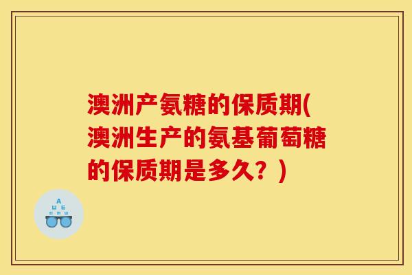 澳洲产氨糖的保质期(澳洲生产的氨基葡萄糖的保质期是多久？)