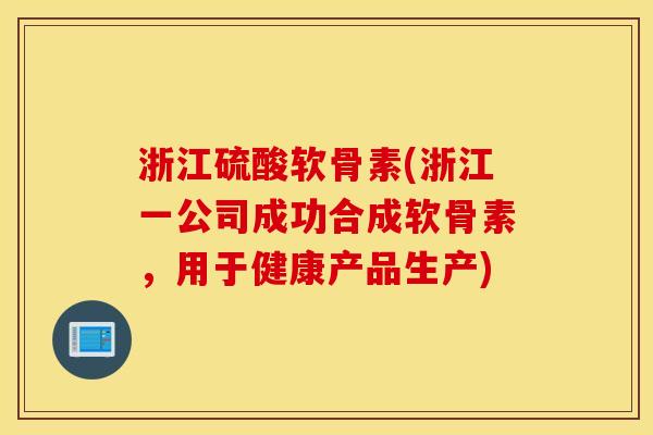 浙江硫酸软骨素(浙江一公司成功合成软骨素，用于健康产品生产)