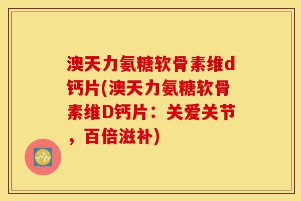澳天力氨糖软骨素维d钙片(澳天力氨糖软骨素维D钙片：关爱关节，百倍滋补)