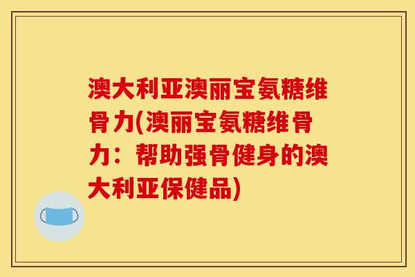 澳大利亚澳丽宝氨糖维骨力(澳丽宝氨糖维骨力：帮助强骨健身的澳大利亚保健品)