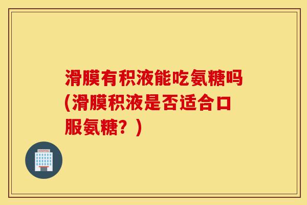 滑膜有积液能吃氨糖吗(滑膜积液是否适合口服氨糖？)