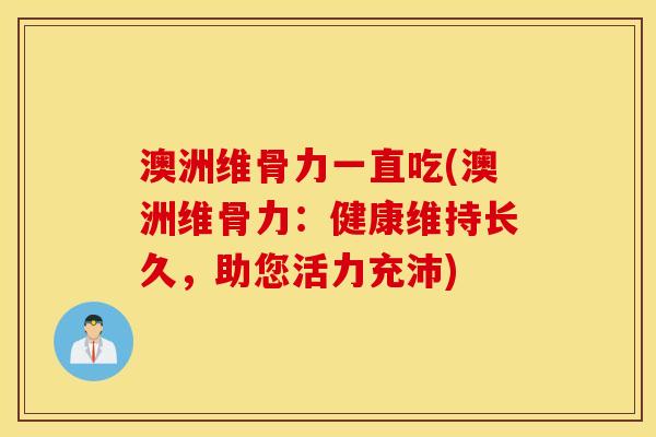 澳洲维骨力一直吃(澳洲维骨力：健康维持长久，助您活力充沛)