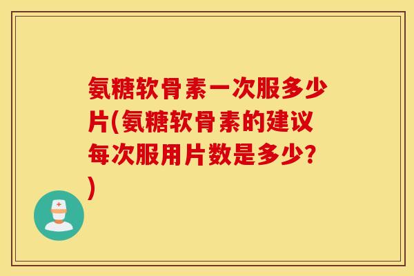 氨糖软骨素一次服多少片(氨糖软骨素的建议每次服用片数是多少？)