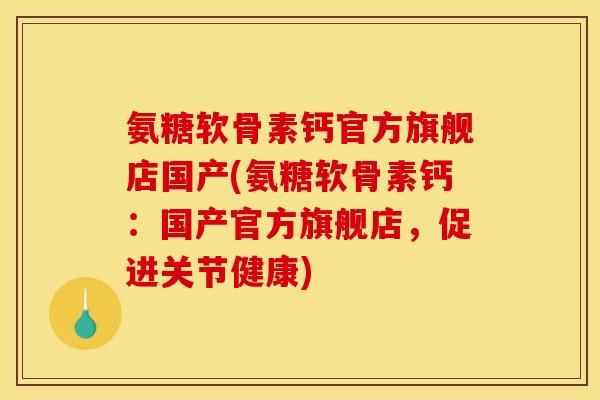 氨糖软骨素钙官方旗舰店国产(氨糖软骨素钙:国产官方旗舰店,促进关节健康) 氨糖软骨素钙官方旗舰店国产(氨糖软骨素钙:国产官方旗舰店,促进关节健康)
