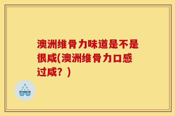 澳洲维骨力味道是不是很咸(澳洲维骨力口感过咸？)