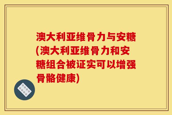 澳大利亚维骨力与安糖(澳大利亚维骨力和安糖组合被证实可以增强骨骼健康)