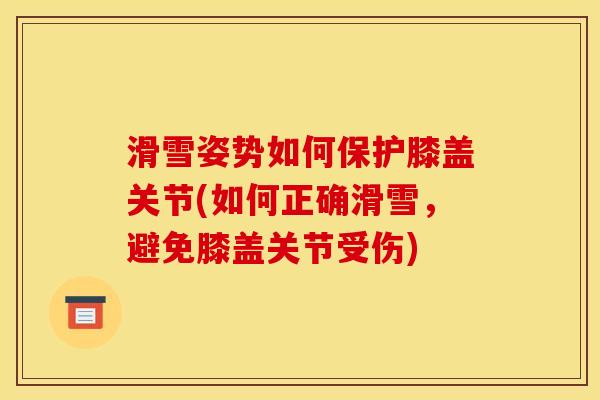滑雪姿势如何保护膝盖关节(如何正确滑雪，避免膝盖关节受伤)