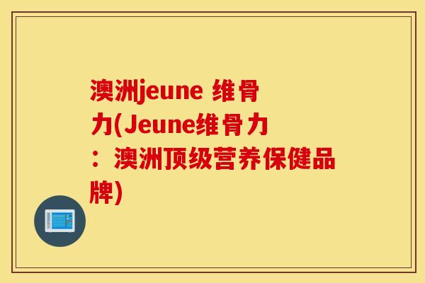 澳洲jeune 维骨力(Jeune维骨力：澳洲顶级营养保健品牌)