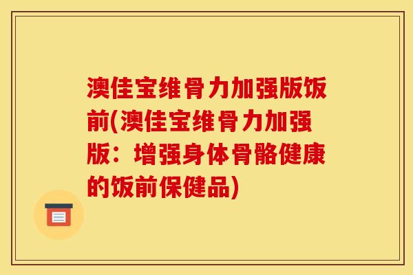澳佳宝维骨力加强版饭前(澳佳宝维骨力加强版：增强身体骨骼健康的饭前保健品)