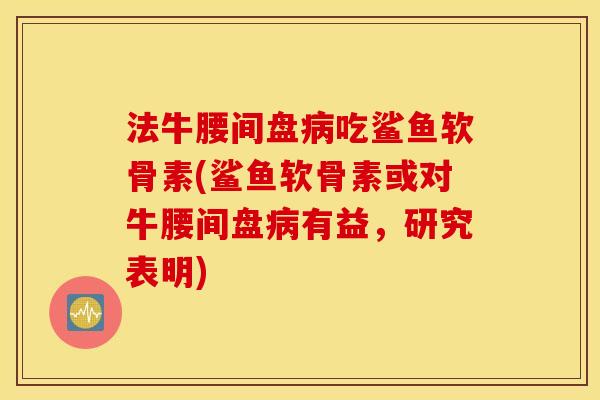 法牛腰间盘病吃鲨鱼软骨素(鲨鱼软骨素或对牛腰间盘病有益，研究表明)
