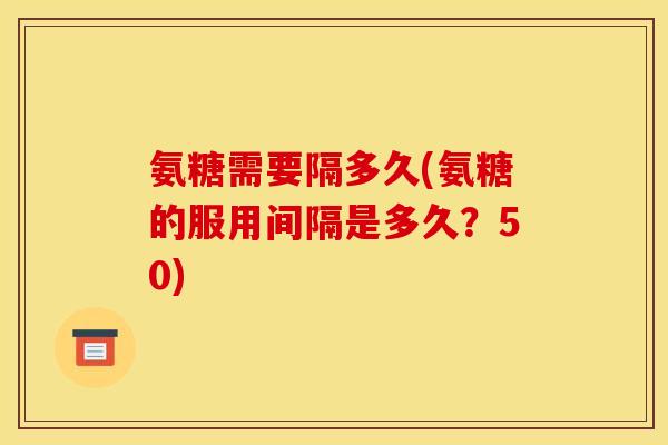 氨糖需要隔多久(氨糖的服用间隔是多久？50)
