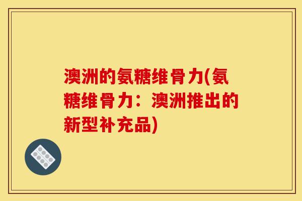 澳洲的氨糖维骨力(氨糖维骨力：澳洲推出的新型补充品)