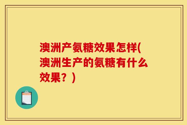 澳洲产氨糖效果怎样(澳洲生产的氨糖有什么效果？)