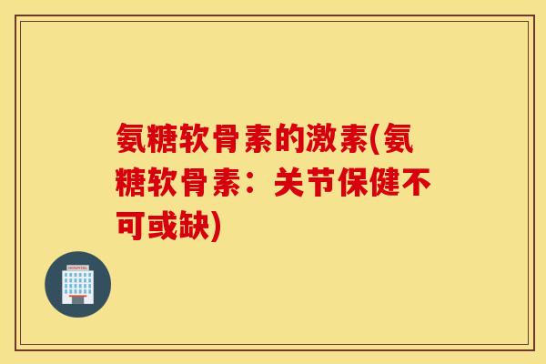 氨糖软骨素的激素(氨糖软骨素:关节保健不可或缺) 氨糖软骨素的激素(氨糖软骨素:关节保健不可或缺)