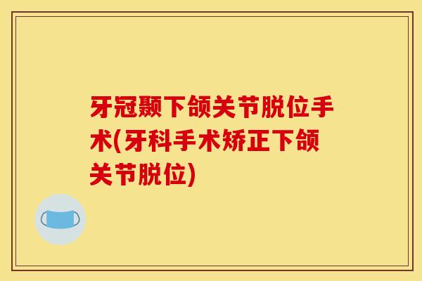 牙冠颞下颌关节脱位手术(牙科手术矫正下颌关节脱位)