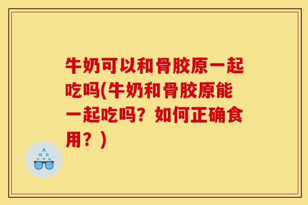 牛奶可以和骨胶原一起吃吗(牛奶和骨胶原能一起吃吗？如何正确食用？)