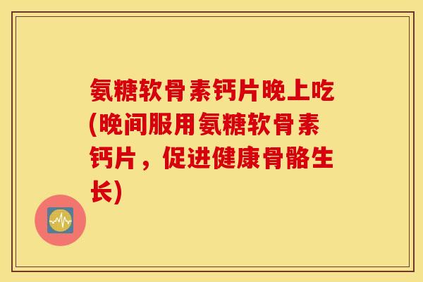 氨糖软骨素钙片晚上吃(晚间服用氨糖软骨素钙片，促进健康骨骼生长)