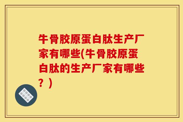 牛骨胶原蛋白肽生产厂家有哪些(牛骨胶原蛋白肽的生产厂家有哪些？)