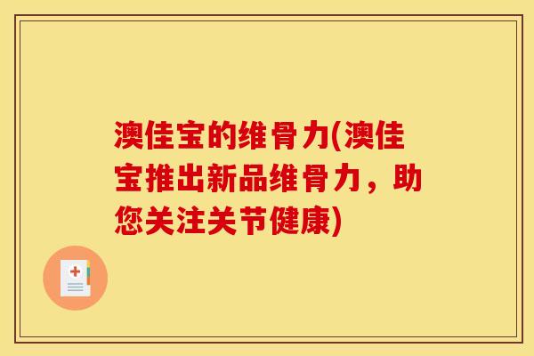澳佳宝的维骨力(澳佳宝推出新品维骨力,助您关注关节健康) 澳佳宝的维骨力(澳佳宝推出新品维骨力,助您关注关节健康)