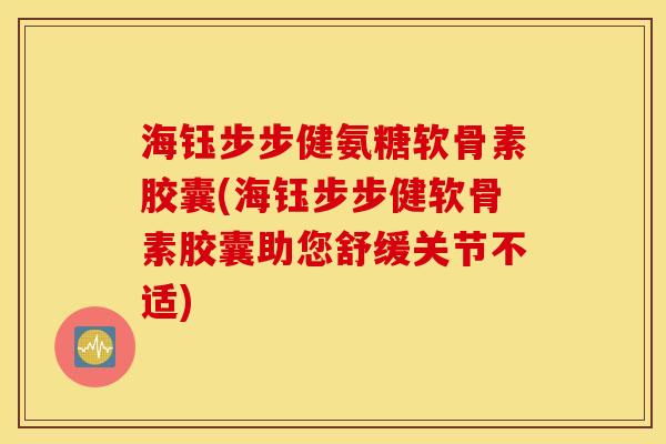 海钰步步健氨糖软骨素胶囊(海钰步步健软骨素胶囊助您舒缓关节不适)