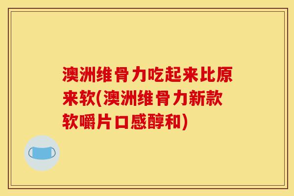 澳洲维骨力吃起来比原来软(澳洲维骨力新款软嚼片口感醇和)