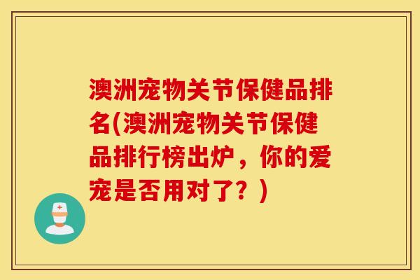 澳洲宠物关节保健品排名(澳洲宠物关节保健品排行榜出炉，你的爱宠是否用对了？)