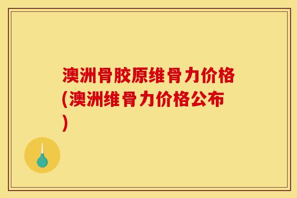 澳洲骨胶原维骨力价格(澳洲维骨力价格公布)