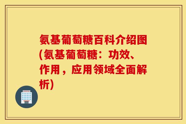 氨基葡萄糖百科介绍图(氨基葡萄糖：功效、作用，应用领域全面解析)
