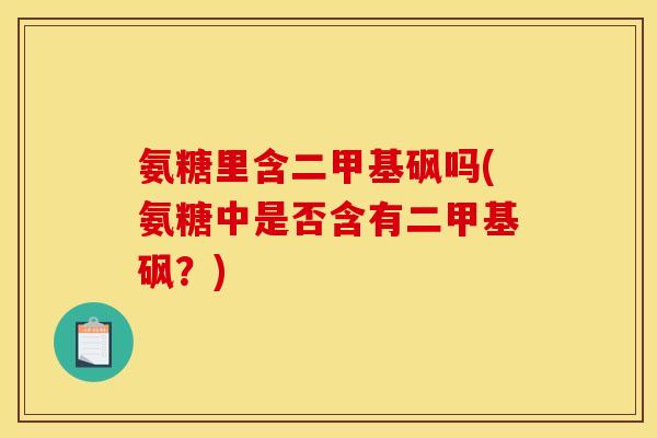 氨糖里含二甲基砜吗(氨糖中是否含有二甲基砜?) 氨糖里含二甲基砜吗(氨糖中是否含有二甲基砜?)