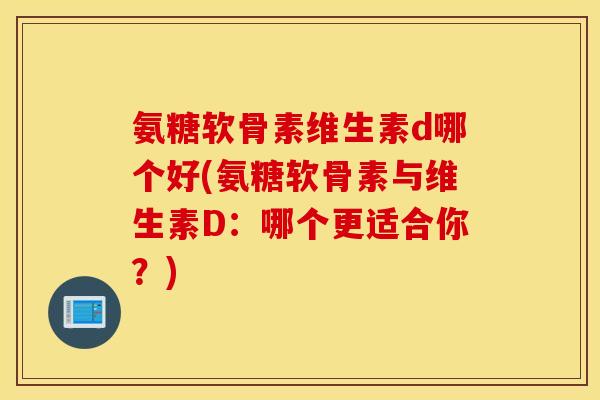 氨糖软骨素维生素d哪个好(氨糖软骨素与维生素D:哪个更适合你?) 氨糖软骨素维生素d哪个好(氨糖软骨素与维生素D:哪个更适合你?)