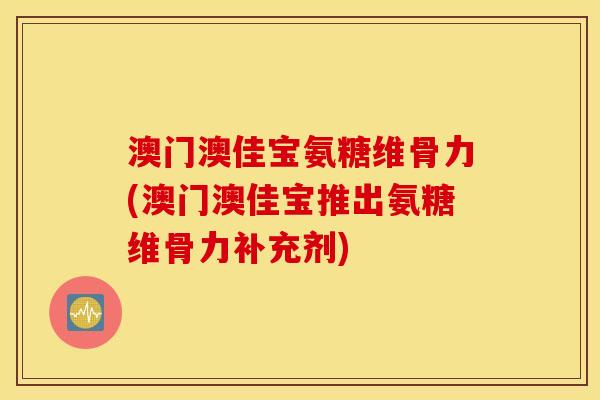 澳门澳佳宝氨糖维骨力(澳门澳佳宝推出氨糖维骨力补充剂)