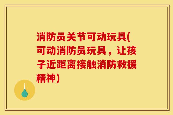 消防员关节可动玩具(可动消防员玩具，让孩子近距离接触消防救援精神)