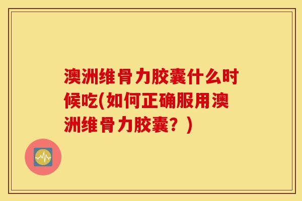 澳洲维骨力胶囊什么时候吃(如何正确服用澳洲维骨力胶囊?) 澳洲维骨力胶囊什么时候吃(如何正确服用澳洲维骨力胶囊?)