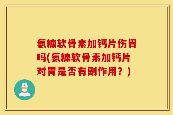 氨糠软骨素加钙片伤胃吗(氨糠软骨素加钙片对胃是否有副作用？)