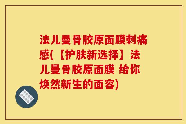法儿曼骨胶原面膜刺痛感(【护肤新选择】法儿曼骨胶原面膜 给你焕然新生的面容)