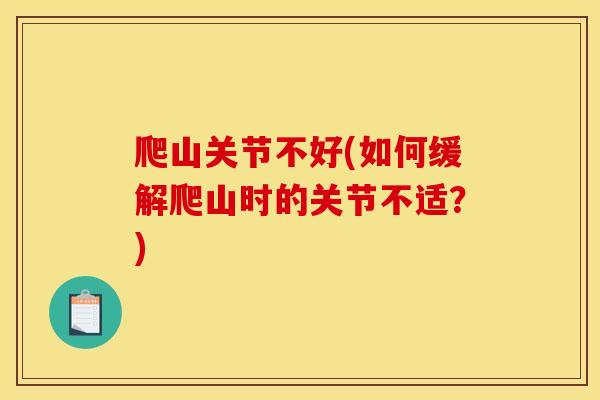 爬山关节不好(如何缓解爬山时的关节不适？)
