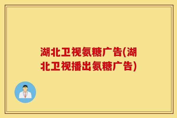 湖北卫视氨糖广告(湖北卫视播出氨糖广告)