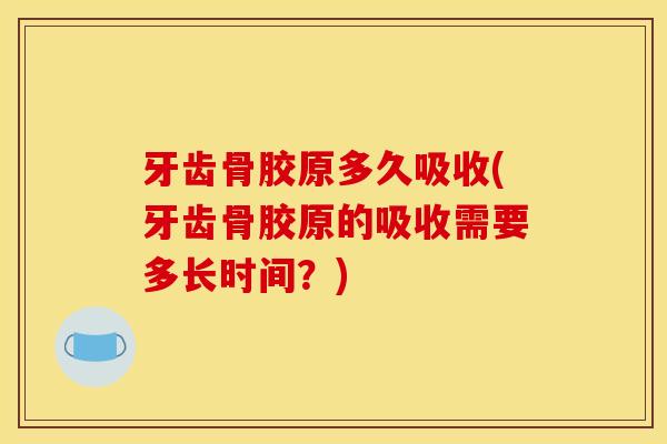 牙齿骨胶原多久吸收(牙齿骨胶原的吸收需要多长时间？)