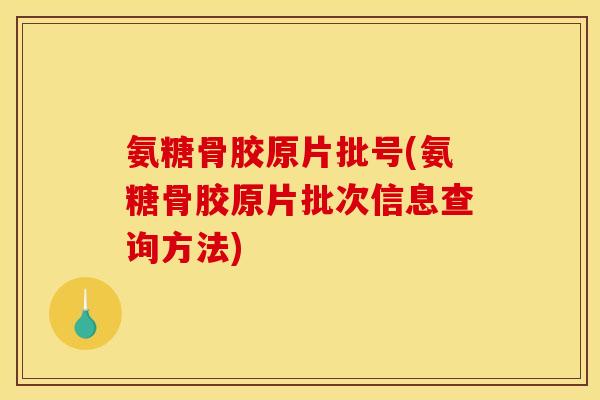 氨糖骨胶原片批号(氨糖骨胶原片批次信息查询方法)