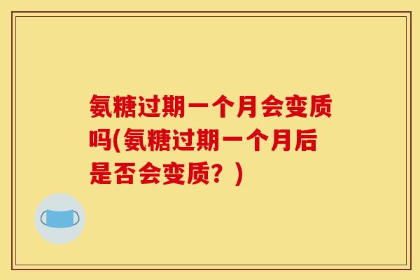 氨糖过期一个月会变质吗(氨糖过期一个月后是否会变质？)