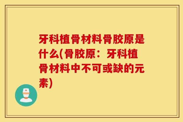 牙科植骨材料骨胶原是什么(骨胶原：牙科植骨材料中不可或缺的元素)