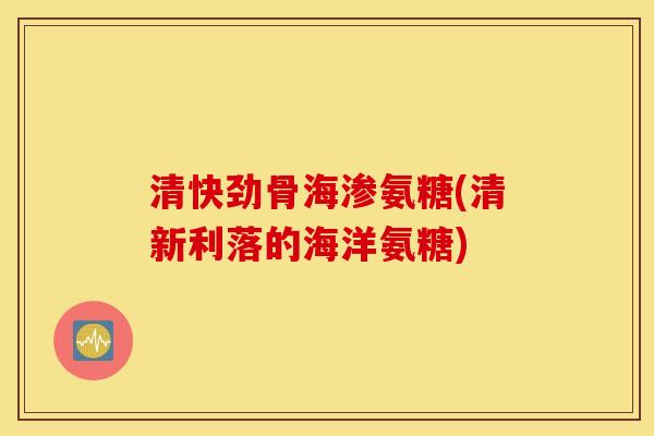 清快劲骨海渗氨糖(清新利落的海洋氨糖)