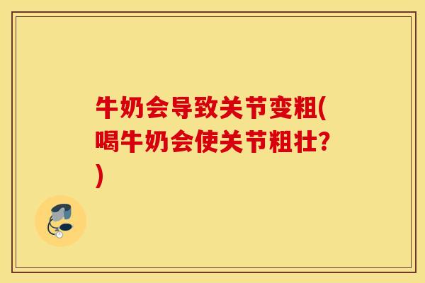 牛奶会导致关节变粗(喝牛奶会使关节粗壮？)