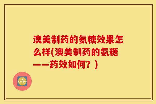 澳美制药的氨糖效果怎么样(澳美制药的氨糖——药效如何？)