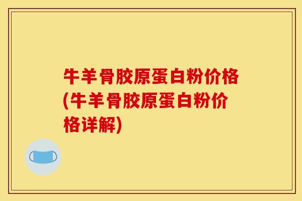 牛羊骨胶原蛋白粉价格(牛羊骨胶原蛋白粉价格详解)