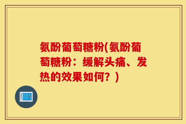氨酚葡萄糖粉(氨酚葡萄糖粉:缓解头痛、发热的效果如何?) 氨酚葡萄糖粉(氨酚葡萄糖粉:缓解头痛、发热的效果如何?)
