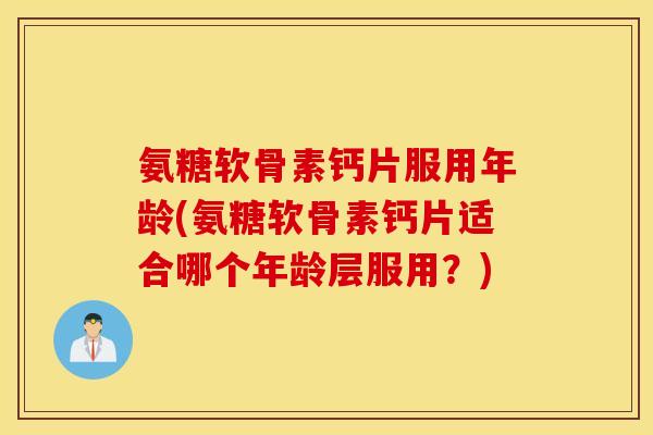 氨糖软骨素钙片服用年龄(氨糖软骨素钙片适合哪个年龄层服用?) 氨糖软骨素钙片服用年龄(氨糖软骨素钙片适合哪个年龄层服用?)
